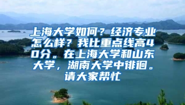 上海大学如何？经济专业怎么样？我比重点线高40分。在上海大学和山东大学，湖南大学中徘徊。请大家帮忙