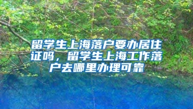 留学生上海落户要办居住证吗，留学生上海工作落户去哪里办理可靠