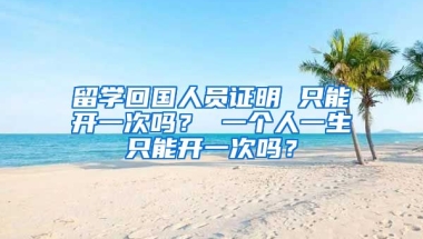 留学回国人员证明 只能开一次吗？ 一个人一生只能开一次吗？