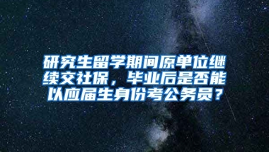 研究生留学期间原单位继续交社保，毕业后是否能以应届生身份考公务员？