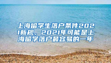 上海留学生落户条件2021新规，2021年可能是上海留学落户最容易的一年