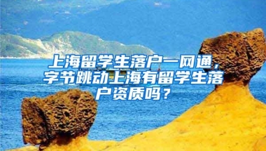 上海留学生落户一网通，字节跳动上海有留学生落户资质吗？