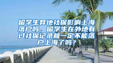 留学生异地社保影响上海落户吗，留学生在外地有过社保记录就一定不能落户上海了吗？