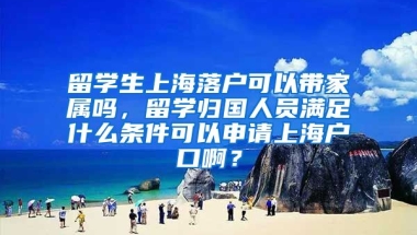 留学生上海落户可以带家属吗，留学归国人员满足什么条件可以申请上海户口啊？