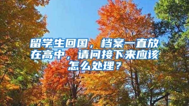 留学生回国，档案一直放在高中，请问接下来应该怎么处理？