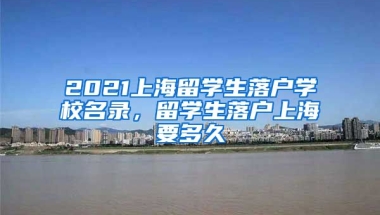 2021上海留学生落户学校名录，留学生落户上海要多久