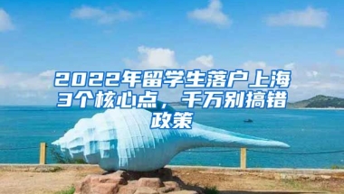 2022年留学生落户上海3个核心点，千万别搞错政策