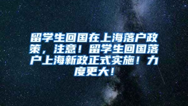 留学生回国在上海落户政策，注意！留学生回国落户上海新政正式实施！力度更大！