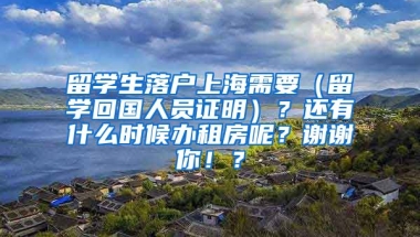 留学生落户上海需要（留学回国人员证明）？还有什么时候办租房呢？谢谢你！？