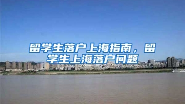 留学生落户上海指南，留学生上海落户问题