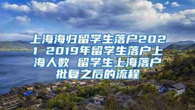 上海海归留学生落户2021 2019年留学生落户上海人数 留学生上海落户批复之后的流程