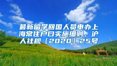 最新留学回国人员申办上海常住户口实施细则，沪人社规〔2020〕25号