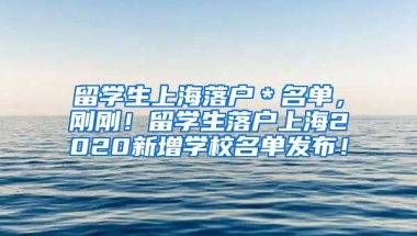 留学生上海落户＊名单，刚刚！留学生落户上海2020新增学校名单发布！