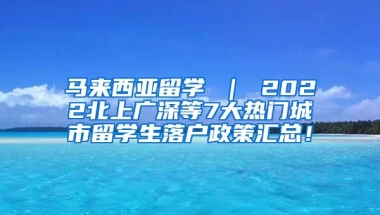 马来西亚留学 ｜ 2022北上广深等7大热门城市留学生落户政策汇总！