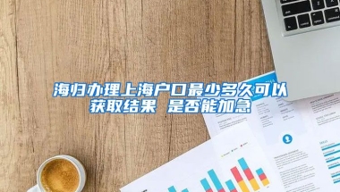 海归办理上海户口最少多久可以获取结果 是否能加急