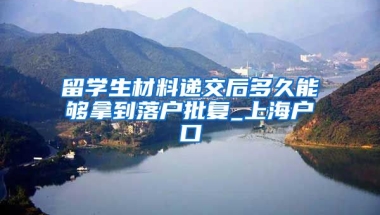 留学生材料递交后多久能够拿到落户批复_上海户口