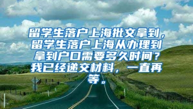 留学生落户上海批文拿到，留学生落户上海从办理到拿到户口需要多久时间？我已经递交材料，一直再等。