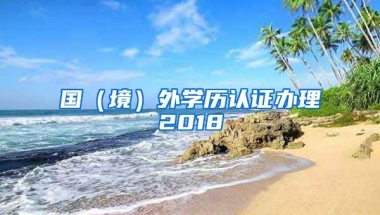 国（境）外学历认证办理2018