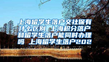 上海留学生落户交社保有什么区别 上海积分落户和留学生落户能同时办理吗 上海留学生落户202