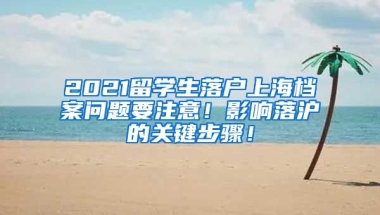 2021留学生落户上海档案问题要注意！影响落沪的关键步骤！