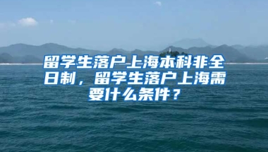 留学生落户上海本科非全日制，留学生落户上海需要什么条件？