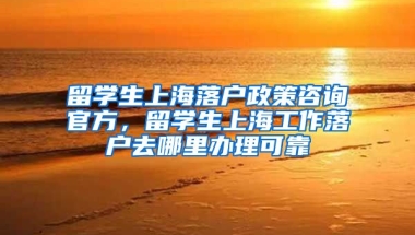 留学生上海落户政策咨询官方，留学生上海工作落户去哪里办理可靠