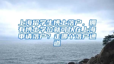 上海留学生博士落户，拥有博士学位就可以在上海申请落户？走哪个落户通道