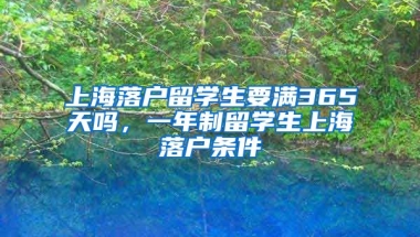 上海落户留学生要满365天吗，一年制留学生上海落户条件