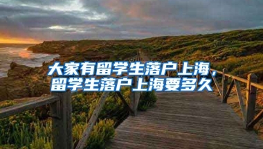 大家有留学生落户上海，留学生落户上海要多久