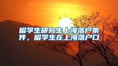 留学生研究生上海落户条件，留学生在上海落户口