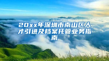 20xx年深圳市南山区人才引进及档案托管业务指南