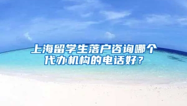 上海留学生落户咨询哪个代办机构的电话好？