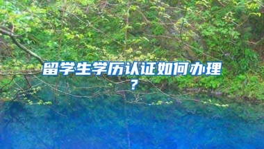 留学生学历认证如何办理？