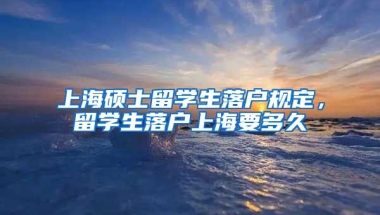 上海硕士留学生落户规定，留学生落户上海要多久