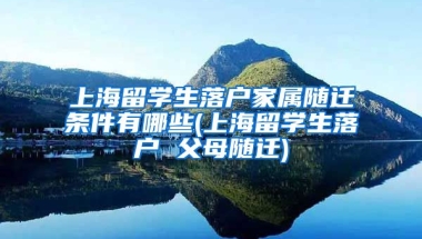 上海留学生落户家属随迁条件有哪些(上海留学生落户 父母随迁)