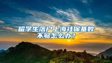 留学生落户上海社保基数不够怎么办？