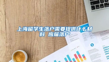 上海留学生落户需要提供什么材料 应届落户