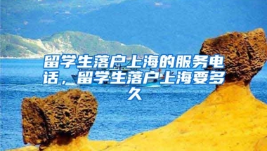 留学生落户上海的服务电话，留学生落户上海要多久