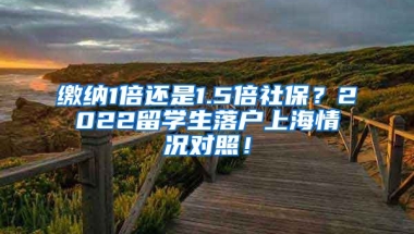 缴纳1倍还是1.5倍社保？2022留学生落户上海情况对照！