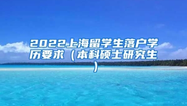 2022上海留学生落户学历要求（本科硕士研究生）