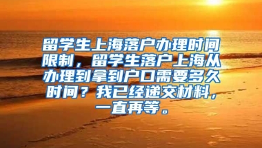 留学生上海落户办理时间限制，留学生落户上海从办理到拿到户口需要多久时间？我已经递交材料，一直再等。