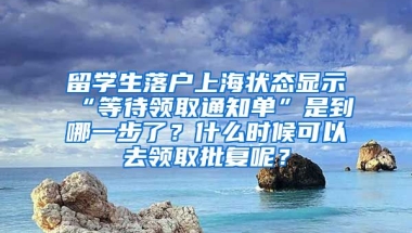 留学生落户上海状态显示“等待领取通知单”是到哪一步了？什么时候可以去领取批复呢？