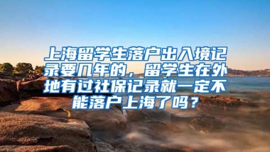 上海留学生落户出入境记录要几年的，留学生在外地有过社保记录就一定不能落户上海了吗？