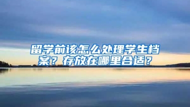 留学前该怎么处理学生档案？存放在哪里合适？