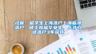 社保、留学生上海落户上海临港落户、硕士应届毕业生、人才引进落户3年居转