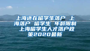 上海还在留学生落户 上海落户 留学生 年龄限制 上海留学生人才落户政策2020最新