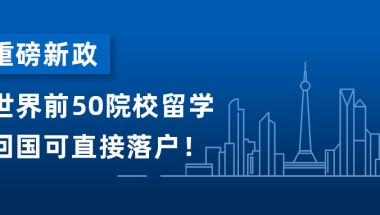 重磅！上海抢人放大招！世界前50院校留学回国可直接落户！