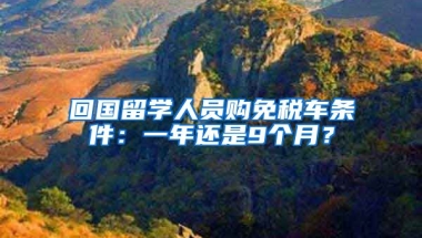 回国留学人员购免税车条件：一年还是9个月？