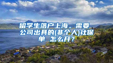 留学生落户上海。需要 公司出具的(非个人)社保单 怎么开？