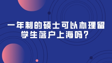 一年制的硕士可以办理留学生落户上海吗？